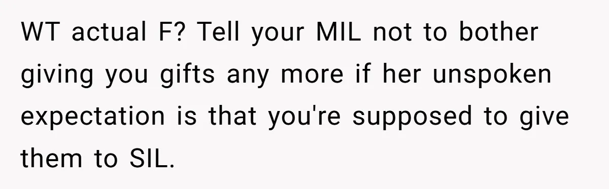 WT actual F? Tell your MIL not to bother giving you gifts any more if her unspoken expectation is that you're supposed to give them to SIL.