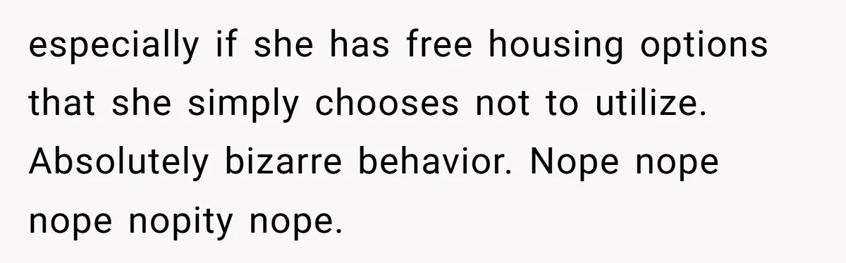 especially if she has free housing options that she simply chooses not to utilize. Absolutely bizarre behavior. Nope nope nope nopity nope.