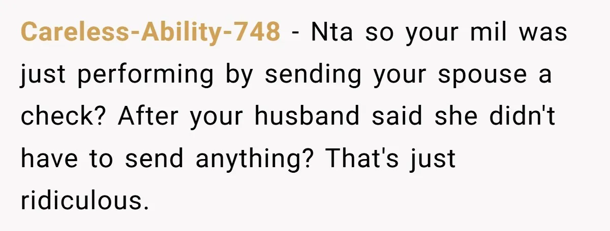 Careless-Ability-748 − Nta so your mil was just performing by sending your spouse a check? After your husband said she didn't have to send anything? That's just ridiculous.