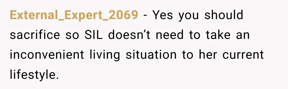 External_Expert_2069 − Yes you should sacrifice so SIL doesn’t need to take an inconvenient living situation to her current lifestyle.