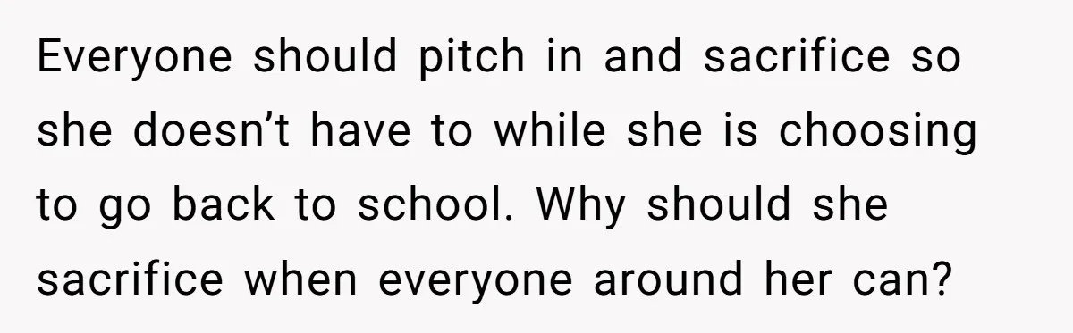 Everyone should pitch in and sacrifice so she doesn’t have to while she is choosing to go back to school. Why should she sacrifice when everyone around her can?