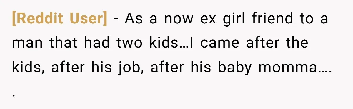 [Reddit User] − As a now ex girl friend to a man that had two kids…I came after the kids, after his job, after his baby momma…. .