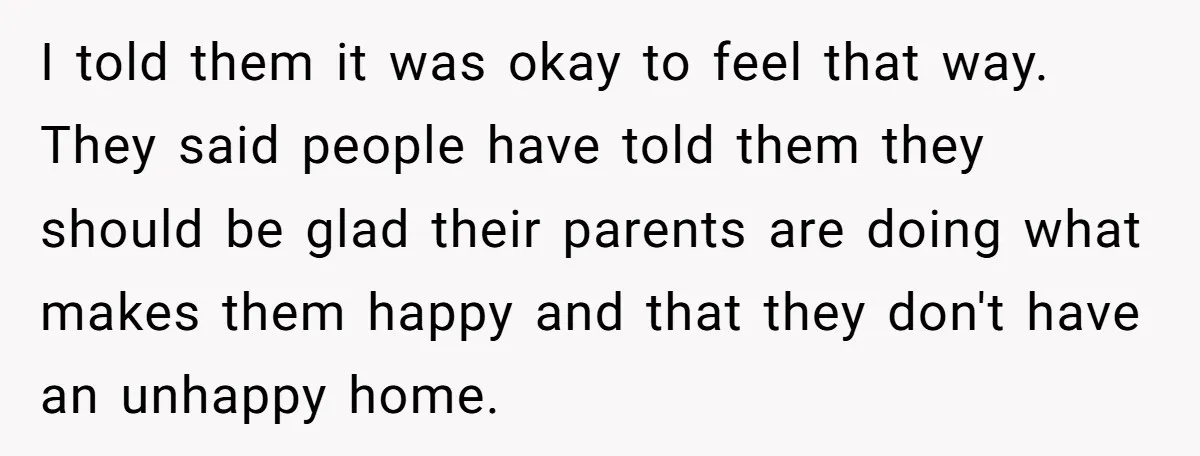 I told them it was okay to feel that way. They said people have told them they should be glad their parents are doing what makes them happy and that...