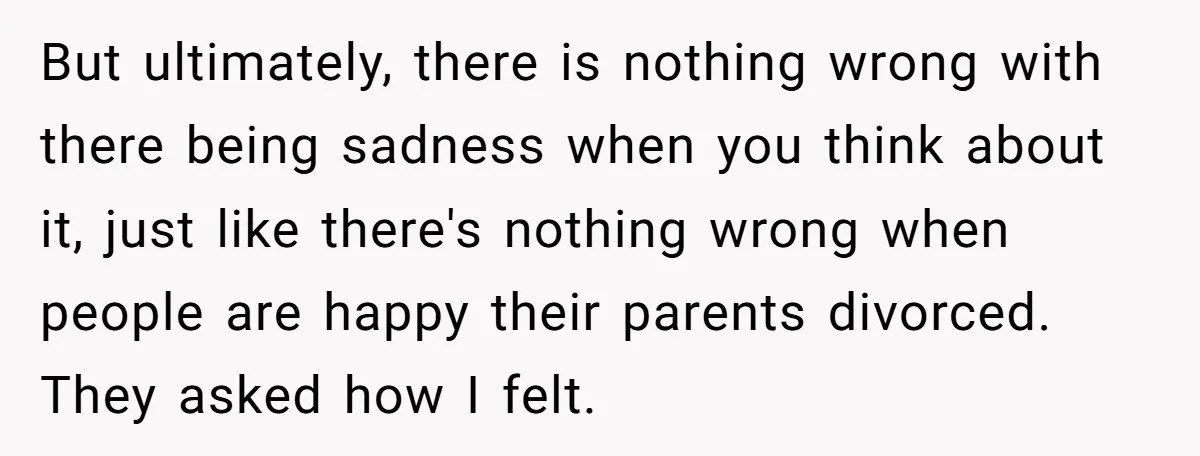 But ultimately, there is nothing wrong with there being sadness when you think about it, just like there's nothing wrong when people are happy their parents divorced. They asked how...