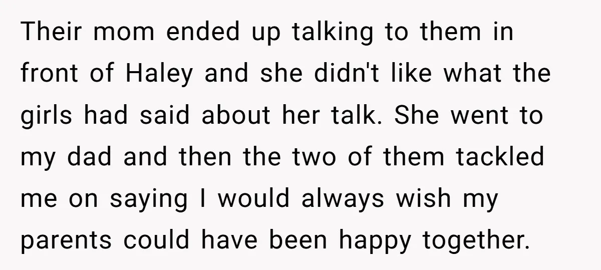 Their mom ended up talking to them in front of Haley and she didn't like what the girls had said about her talk. She went to my dad and then...
