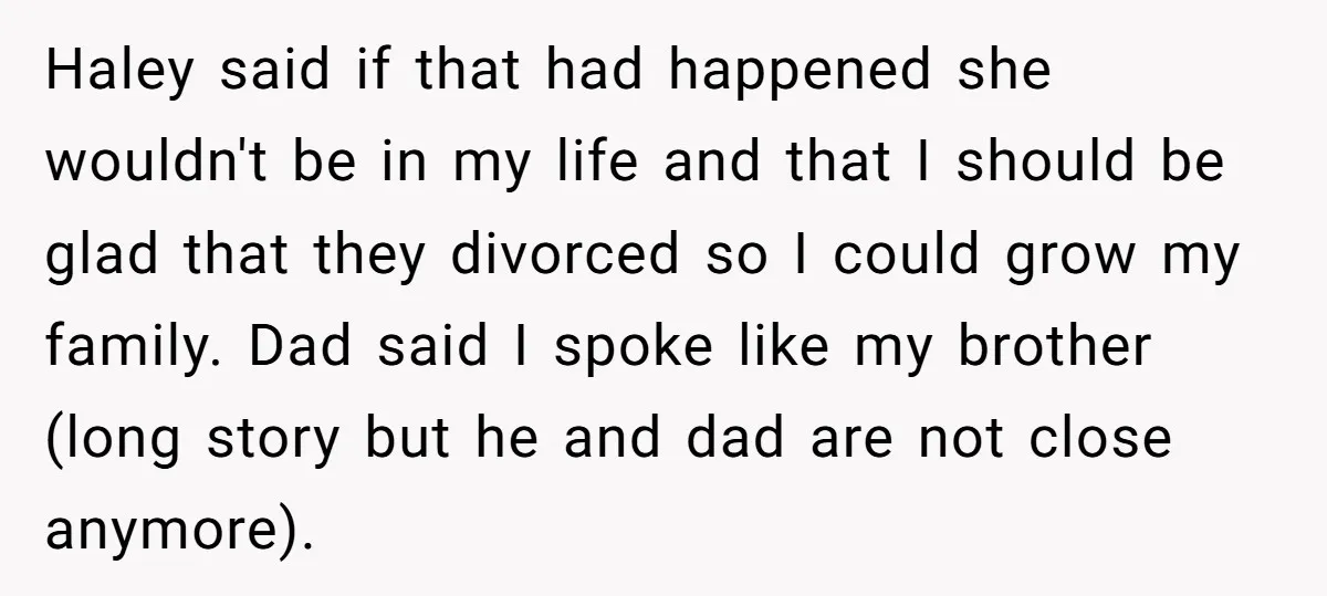 Haley said if that had happened she wouldn't be in my life and that I should be glad that they divorced so I could grow my family. Dad said I...