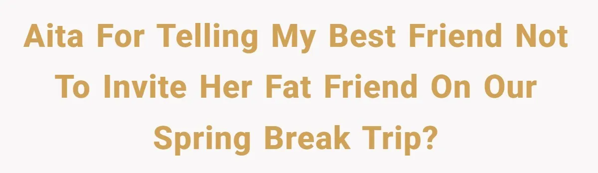 AITA for telling my best friend not to invite her fat friend on our spring break trip?