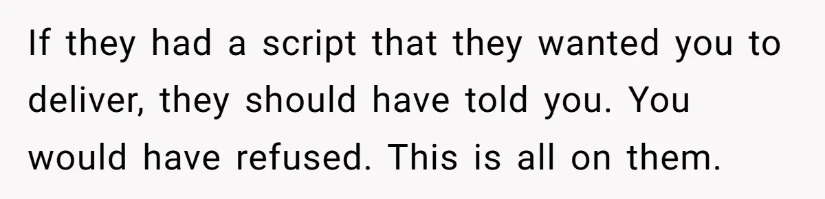 If they had a script that they wanted you to deliver, they should have told you. You would have refused. This is all on them.