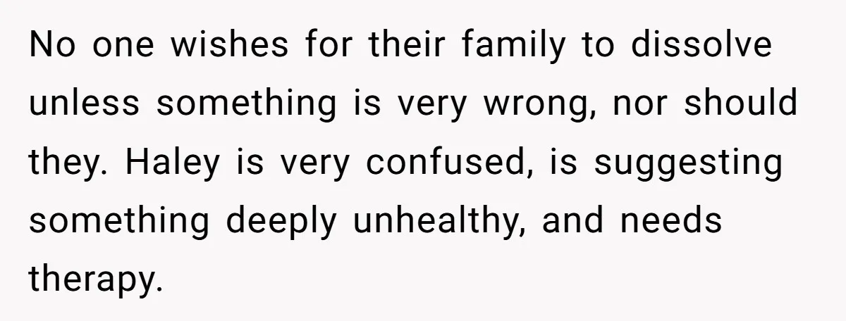 No one wishes for their family to dissolve unless something is very wrong, nor should they. Haley is very confused, is suggesting something deeply unhealthy, and needs therapy.
