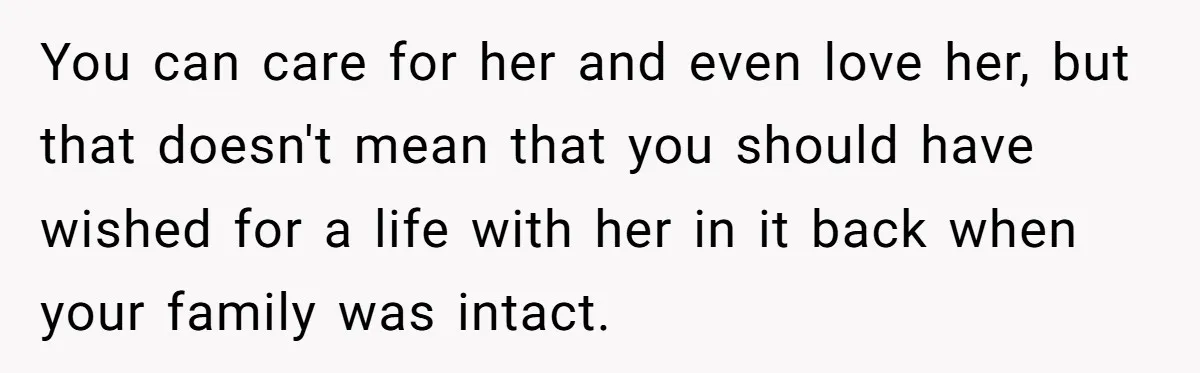 You can care for her and even love her, but that doesn't mean that you should have wished for a life with her in it back when your family was...
