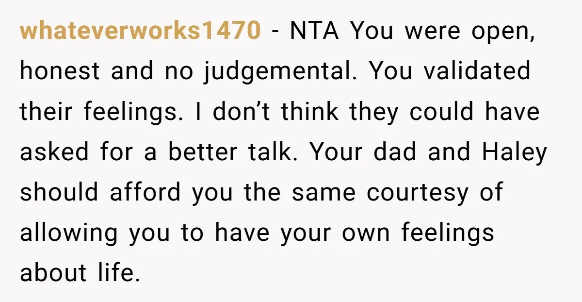 whateverworks1470 − NTA You were open, honest and no judgemental. You validated their feelings. I don’t think they could have asked for a better talk. Your dad and Haley should...
