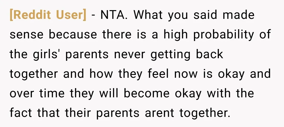 [Reddit User] − NTA. What you said made sense because there is a high probability of the girls' parents never getting back together and how they feel now is okay...