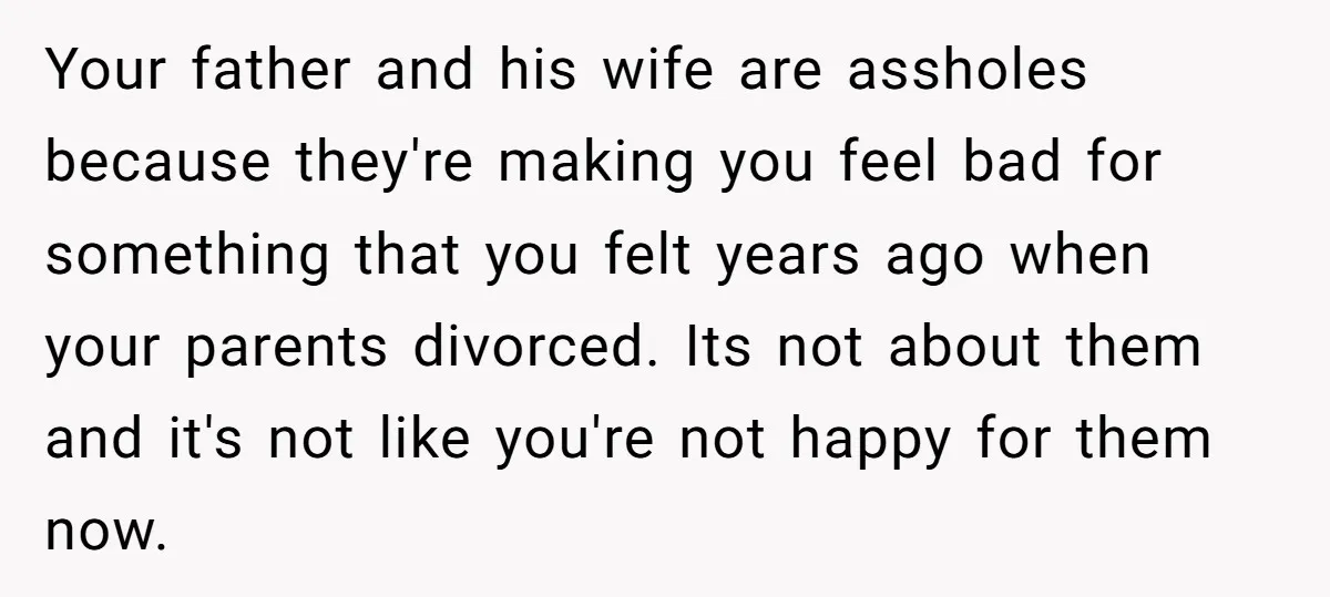 Your father and his wife are assholes because they're making you feel bad for something that you felt years ago when your parents divorced. Its not about them and it's...