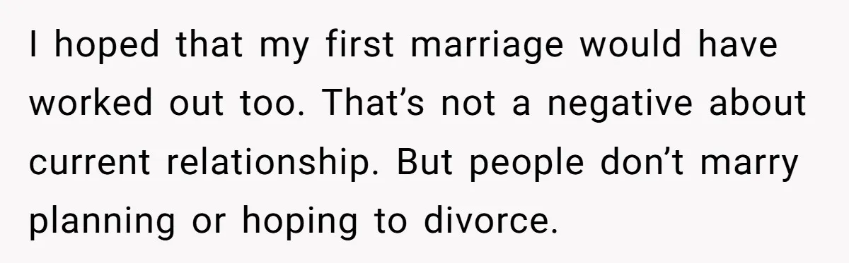 I hoped that my first marriage would have worked out too. That’s not a negative about current relationship. But people don’t marry planning or hoping to divorce.
