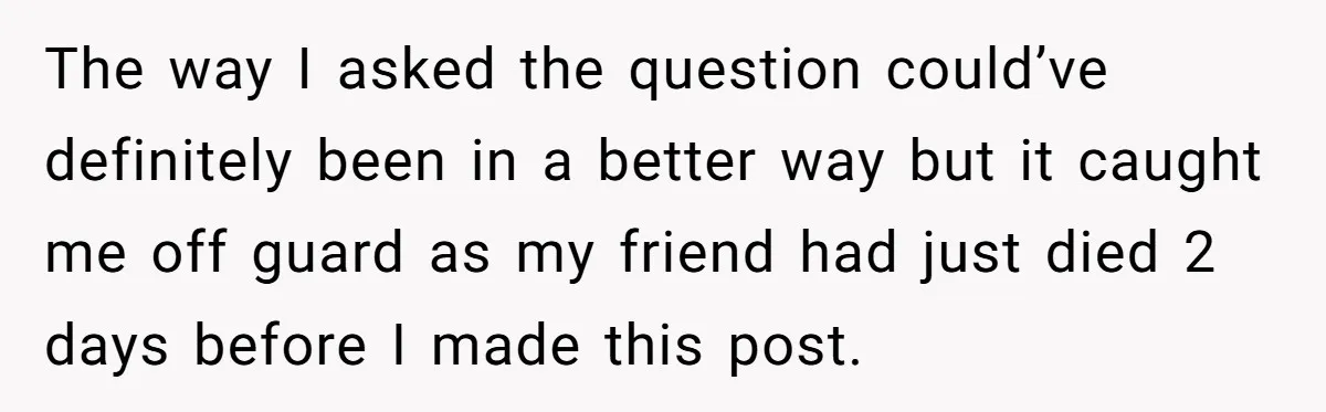 The way I asked the question could’ve definitely been in a better way but it caught me off guard as my friend had just died 2 days before I made...