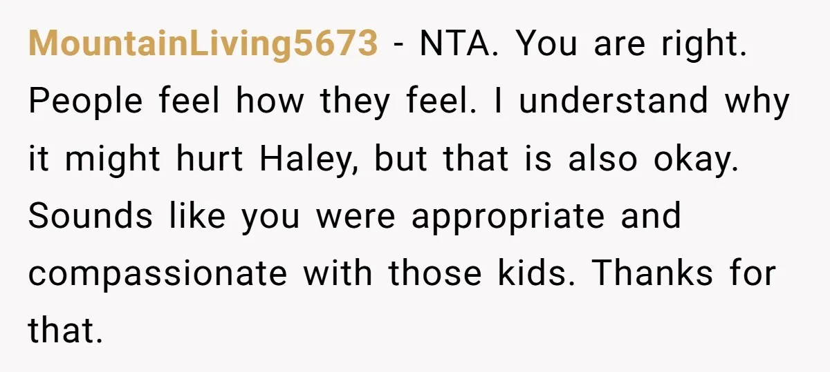 MountainLiving5673 − NTA. You are right. People feel how they feel. I understand why it might hurt Haley, but that is also okay. Sounds like you were appropriate and compassionate...