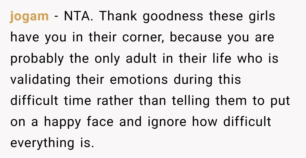 jogam − NTA. Thank goodness these girls have you in their corner, because you are probably the only adult in their life who is validating their emotions during this difficult...