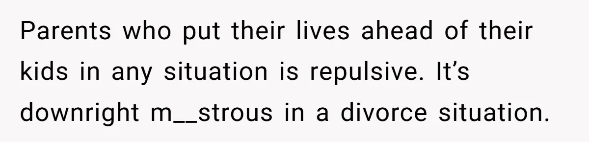 Parents who put their lives ahead of their kids in any situation is repulsive. It’s downright m__strous in a divorce situation.