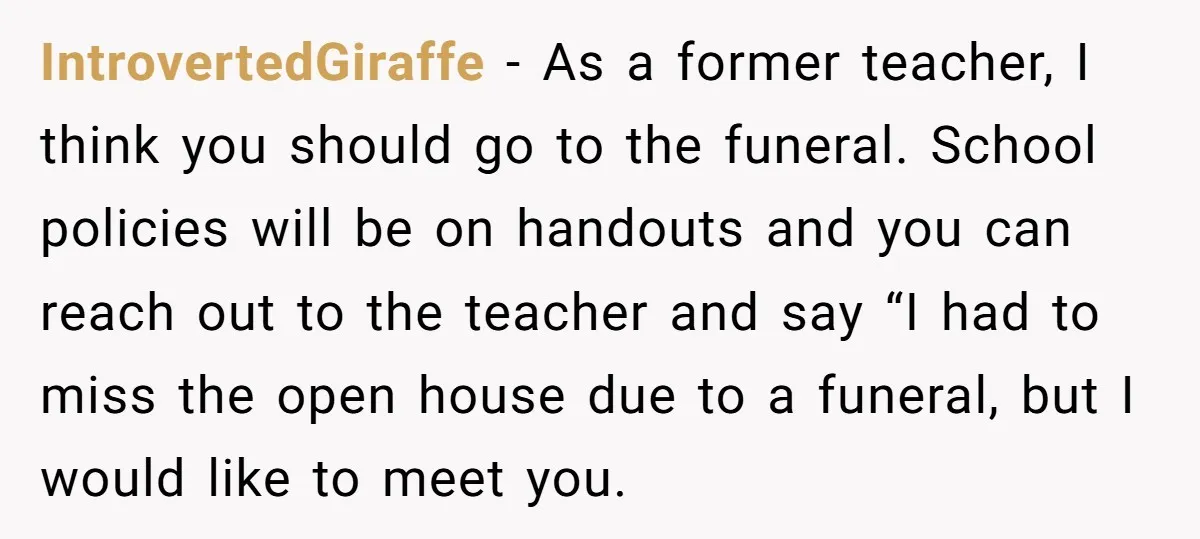 IntrovertedGiraffe − As a former teacher, I think you should go to the funeral. School policies will be on handouts and you can reach out to the teacher and say...