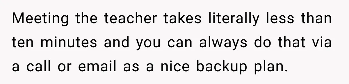 Meeting the teacher takes literally less than ten minutes and you can always do that via a call or email as a nice backup plan.