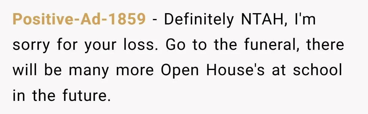 Positive-Ad-1859 − Definitely NTAH, I'm sorry for your loss. Go to the funeral, there will be many more Open House's at school in the future.