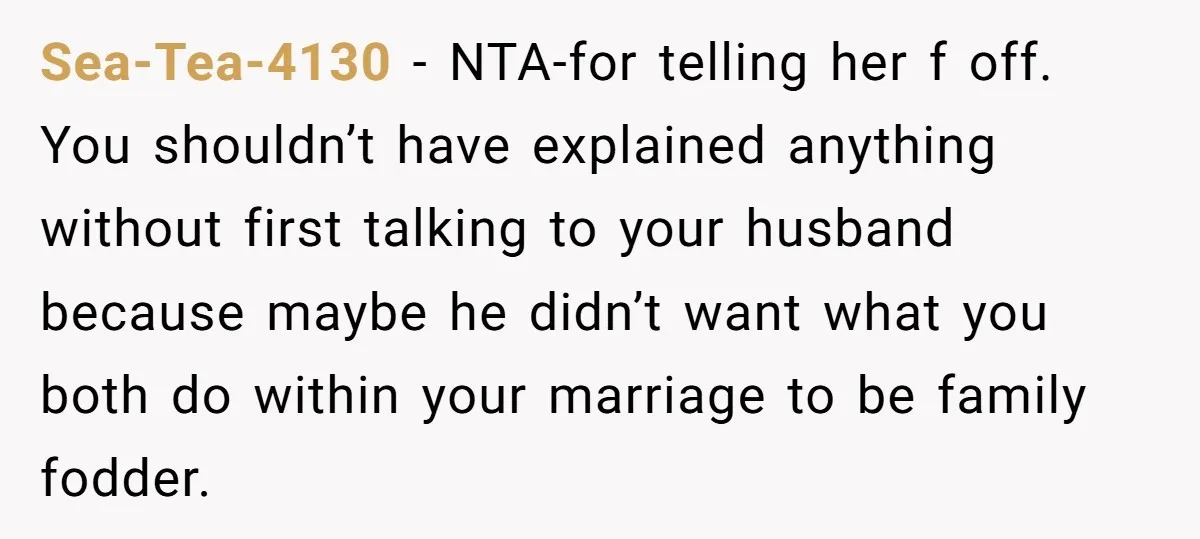 Sea-Tea-4130 − NTA-for telling her f off. You shouldn’t have explained anything without first talking to your husband because maybe he didn’t want what you both do within your marriage...