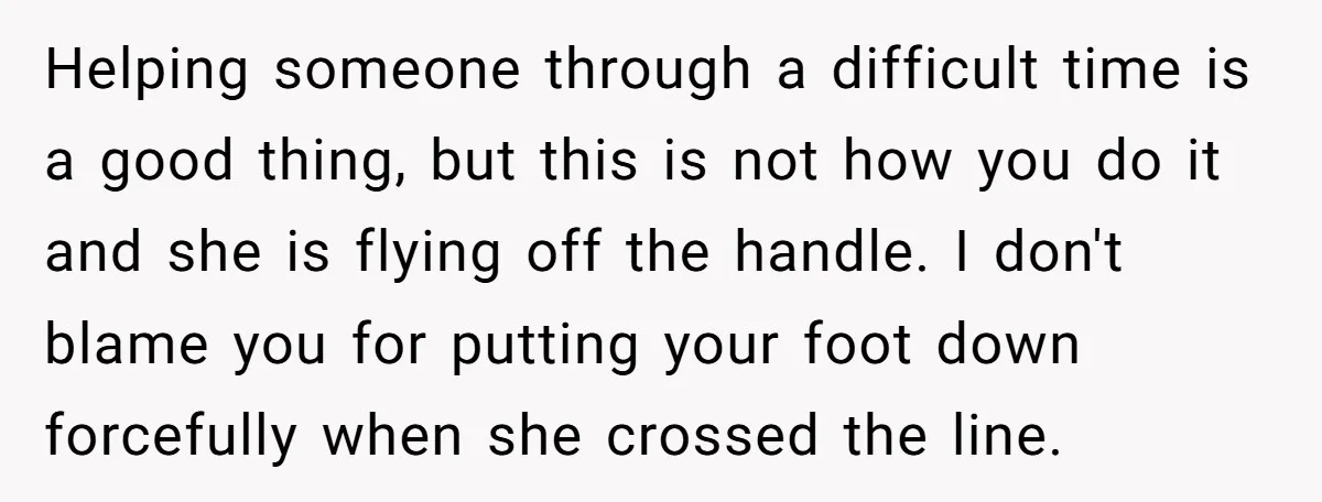 Helping someone through a difficult time is a good thing, but this is not how you do it and she is flying off the handle. I don't blame you for...