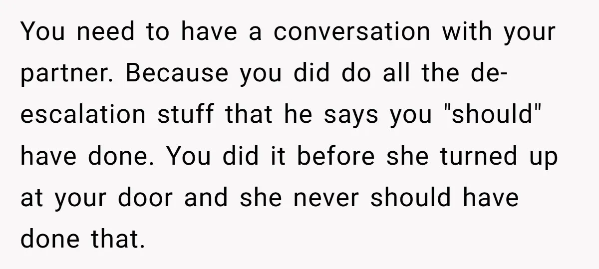 You need to have a conversation with your partner. Because you did do all the de-escalation stuff that he says you "should" have done. You did it before she turned...