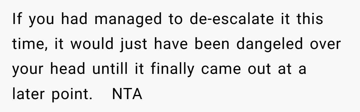 If you had managed to de-escalate it this time, it would just have been dangeled over your head untill it finally came out at a later point. NTA