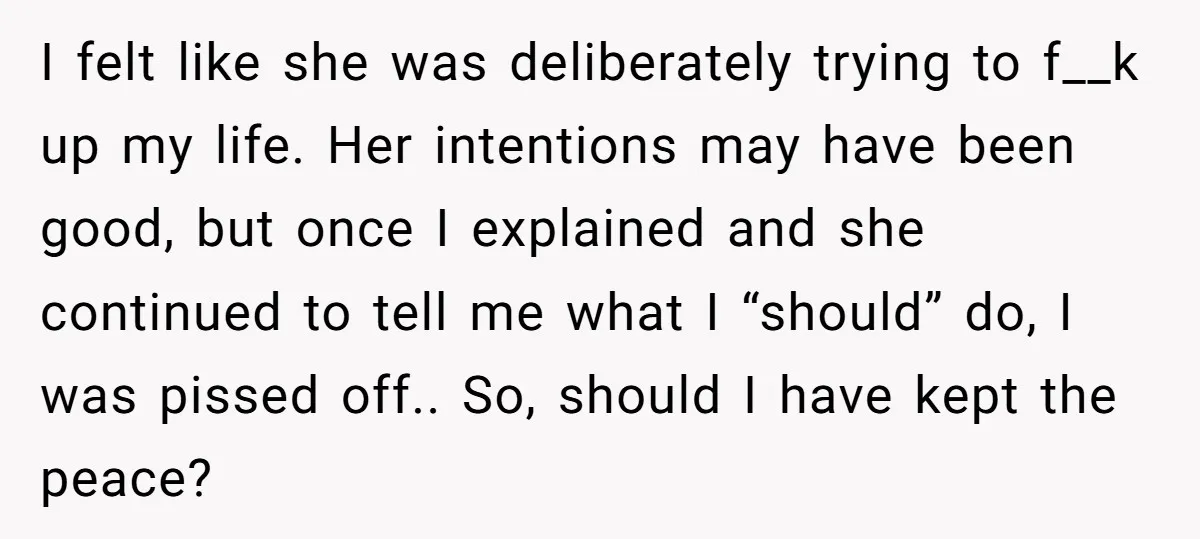 I felt like she was deliberately trying to f__k up my life. Her intentions may have been good, but once I explained and she continued to tell me what I...