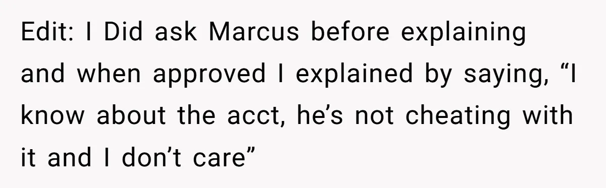 Edit: I Did ask Marcus before explaining and when approved I explained by saying, “I know about the acct, he’s not cheating with it and I don’t care”