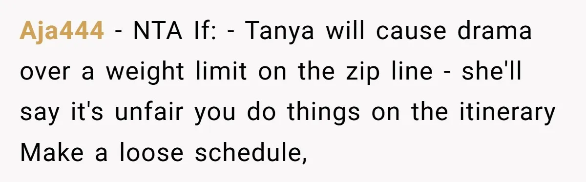 Aja444 − NTA If: - Tanya will cause drama over a weight limit on the zip line - she'll say it's unfair you do things on the itinerary Make a...