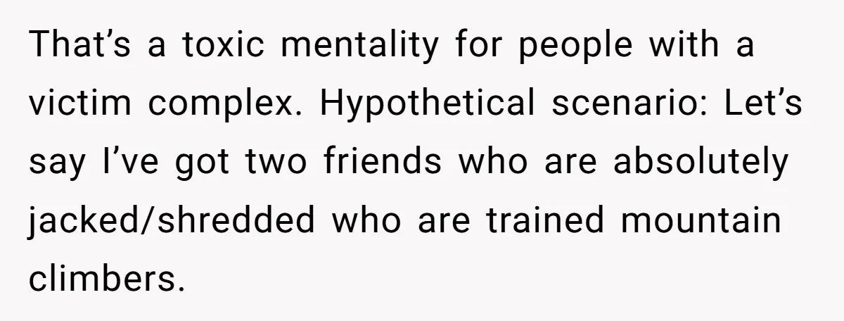 That’s a toxic mentality for people with a victim complex. Hypothetical scenario: Let’s say I’ve got two friends who are absolutely jacked/shredded who are trained mountain climbers.