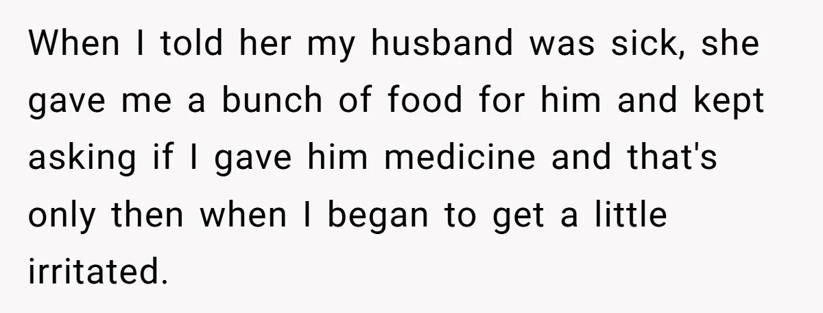 When I told her my husband was sick, she gave me a bunch of food for him and kept asking if I gave him medicine and that's only then when...