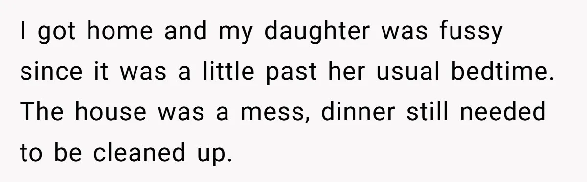 I got home and my daughter was fussy since it was a little past her usual bedtime. The house was a mess, dinner still needed to be cleaned up.
