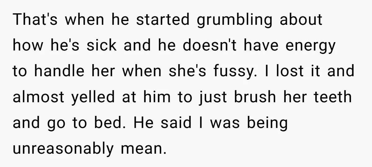 That's when he started grumbling about how he's sick and he doesn't have energy to handle her when she's fussy. I lost it and almost yelled at him to just...