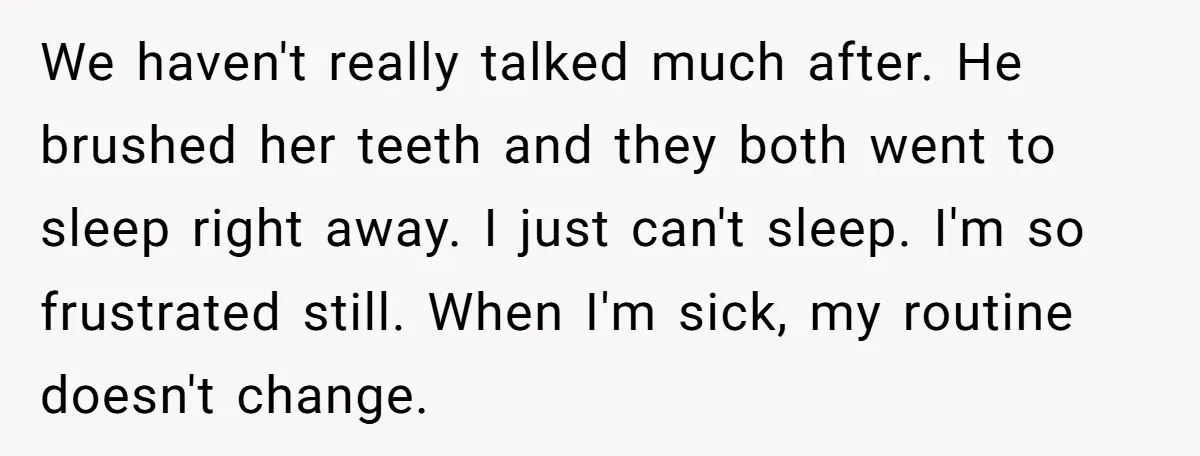 We haven't really talked much after. He brushed her teeth and they both went to sleep right away. I just can't sleep. I'm so frustrated still. When I'm sick, my...
