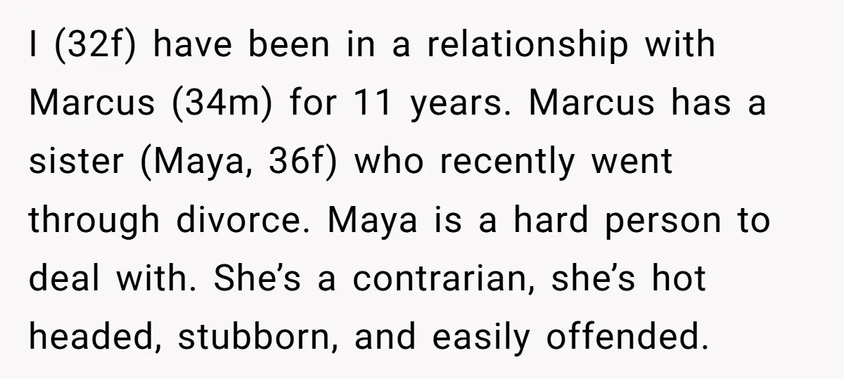 I (32f) have been in a relationship with Marcus (34m) for 11 years. Marcus has a sister (Maya, 36f) who recently went through divorce. Maya is a hard person to...