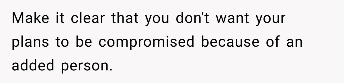 Make it clear that you don't want your plans to be compromised because of an added person.