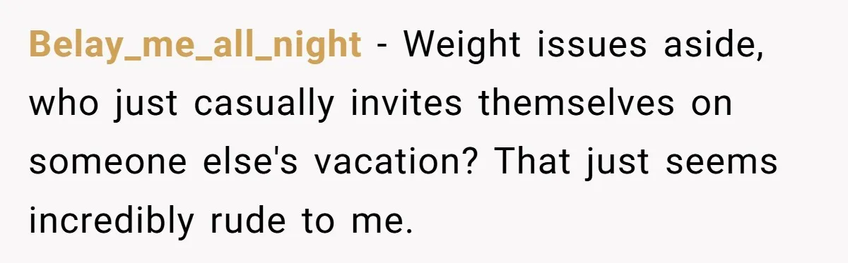 Belay_me_all_night − Weight issues aside, who just casually invites themselves on someone else's vacation? That just seems incredibly rude to me.
