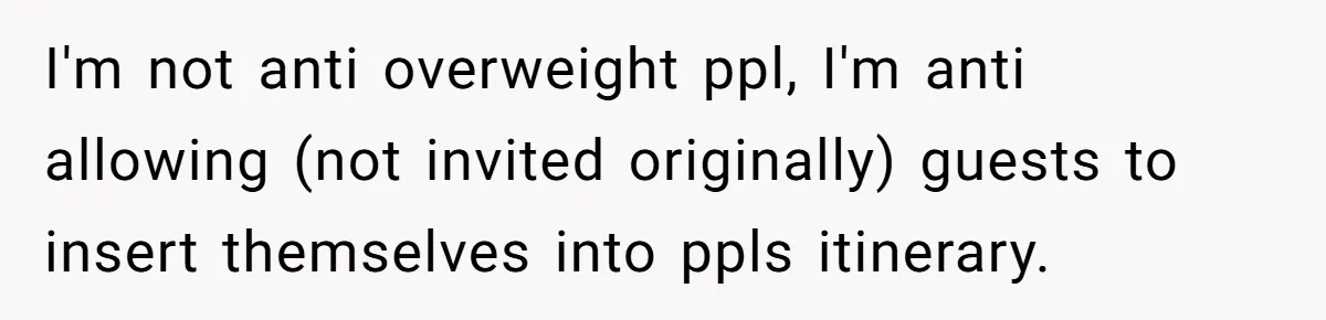 I'm not anti overweight ppl, I'm anti allowing (not invited originally) guests to insert themselves into ppls itinerary.