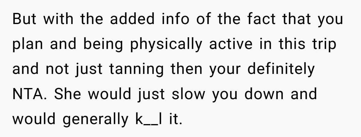But with the added info of the fact that you plan and being physically active in this trip and not just tanning then your definitely NTA. She would just slow...