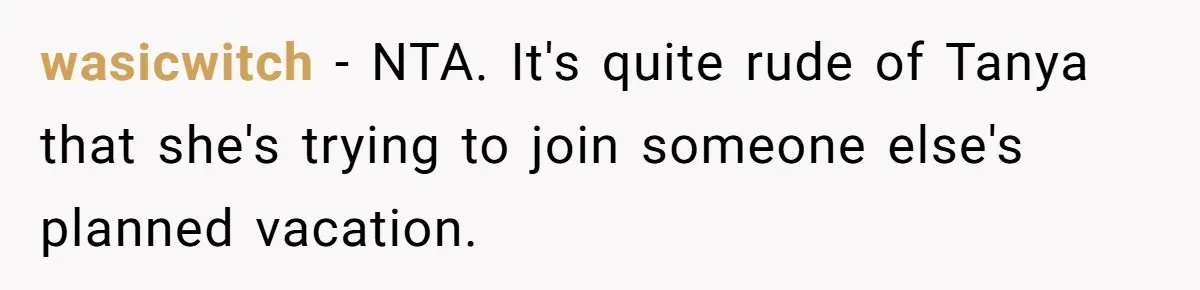 wasicwitch − NTA. It's quite rude of Tanya that she's trying to join someone else's planned vacation.