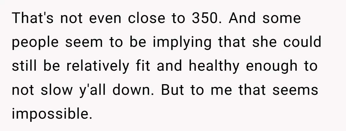 That's not even close to 350. And some people seem to be implying that she could still be relatively fit and healthy enough to not slow y'all down. But to...