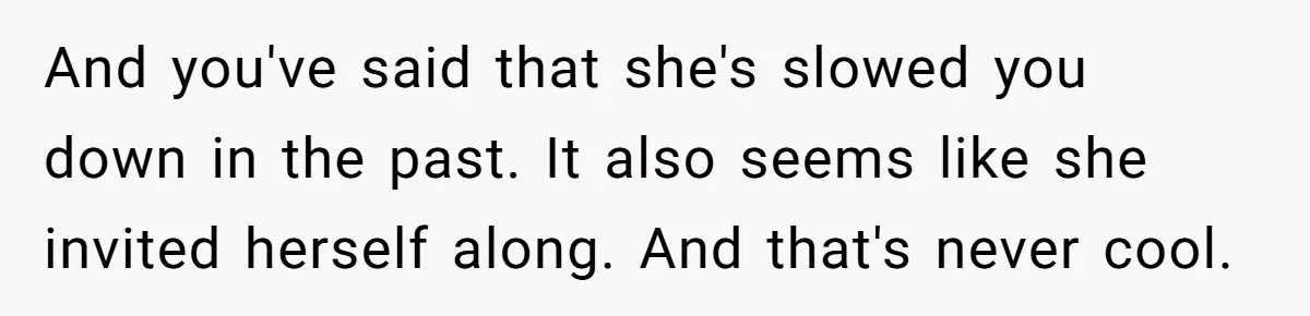 And you've said that she's slowed you down in the past. It also seems like she invited herself along. And that's never cool.