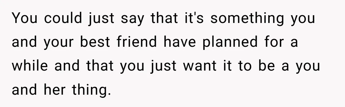 You could just say that it's something you and your best friend have planned for a while and that you just want it to be a you and her thing.