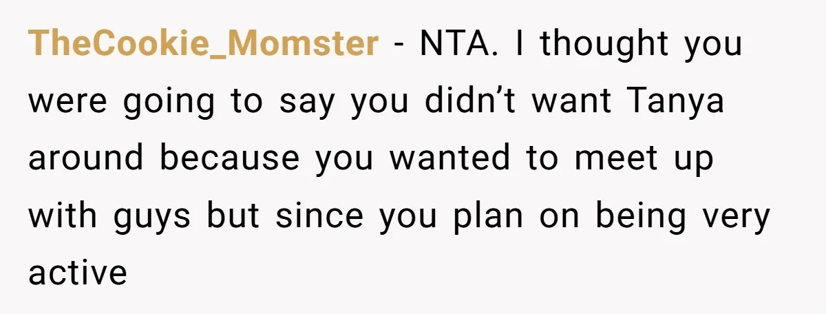TheCookie_Momster − NTA. I thought you were going to say you didn’t want Tanya around because you wanted to meet up with guys but since you plan on being very...