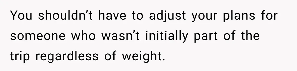 You shouldn’t have to adjust your plans for someone who wasn’t initially part of the trip regardless of weight.