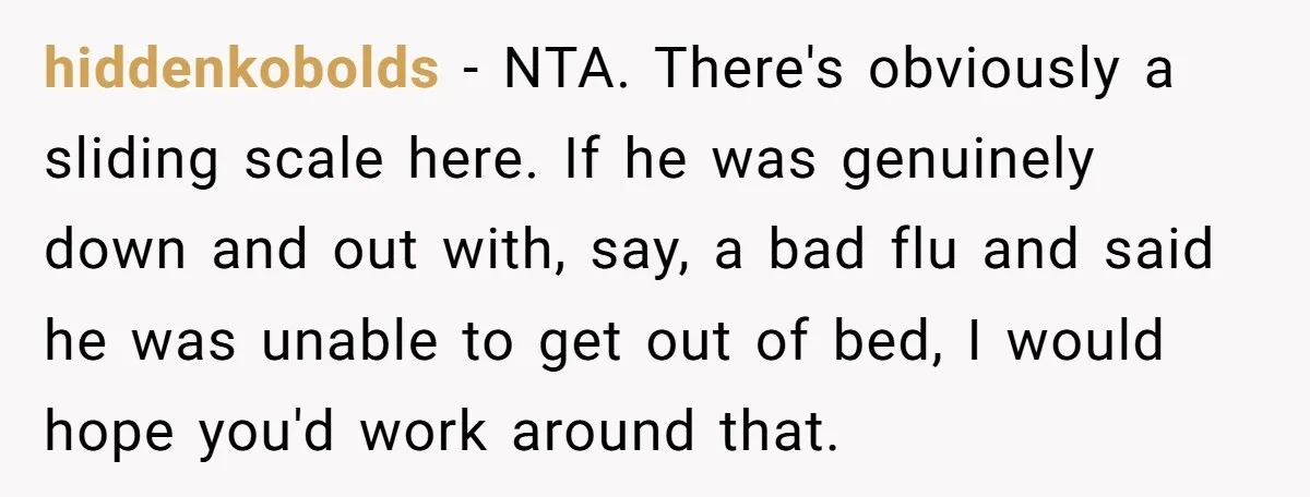 hiddenkobolds − NTA. There's obviously a sliding scale here. If he was genuinely down and out with, say, a bad flu and said he was unable to get out of...