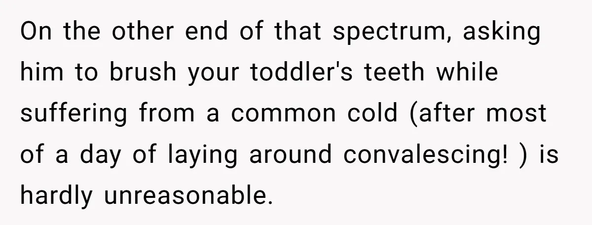 On the other end of that spectrum, asking him to brush your toddler's teeth while suffering from a common cold (after most of a day of laying around convalescing! )...